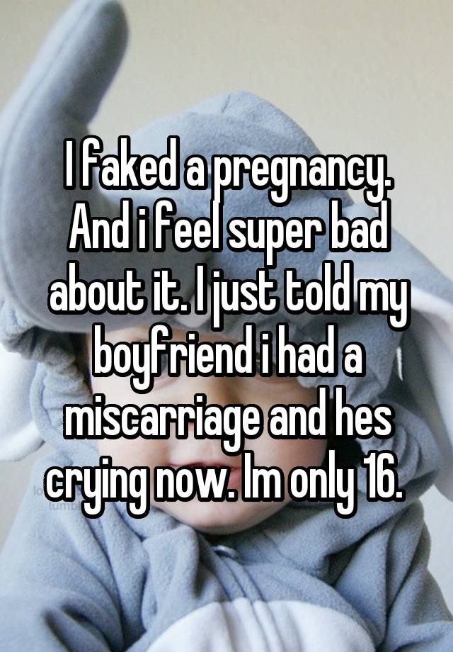 I faked a pregnancy. And i feel super bad about it. I just told my boyfriend i had a miscarriage and hes crying now. Im only 16. 