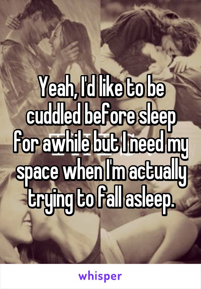 Yeah, I'd like to be cuddled before sleep for awhile but I need my space when I'm actually trying to fall asleep.