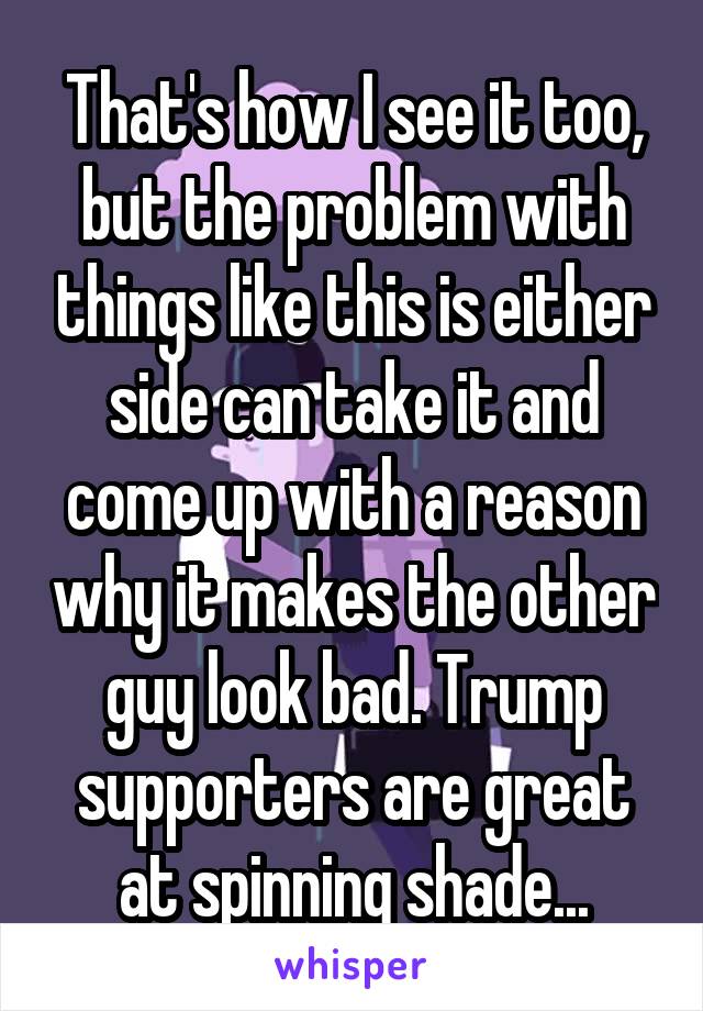 That's how I see it too, but the problem with things like this is either side can take it and come up with a reason why it makes the other guy look bad. Trump supporters are great at spinning shade...