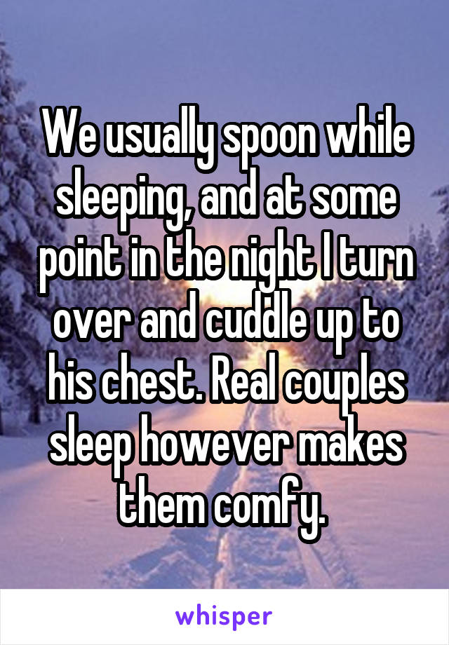 We usually spoon while sleeping, and at some point in the night I turn over and cuddle up to his chest. Real couples sleep however makes them comfy. 