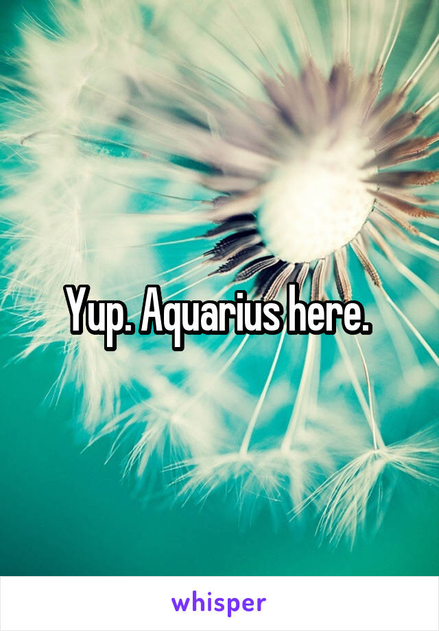 Yup. Aquarius here. 