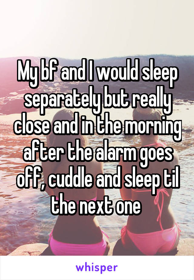 My bf and I would sleep separately but really close and in the morning after the alarm goes off, cuddle and sleep til the next one 