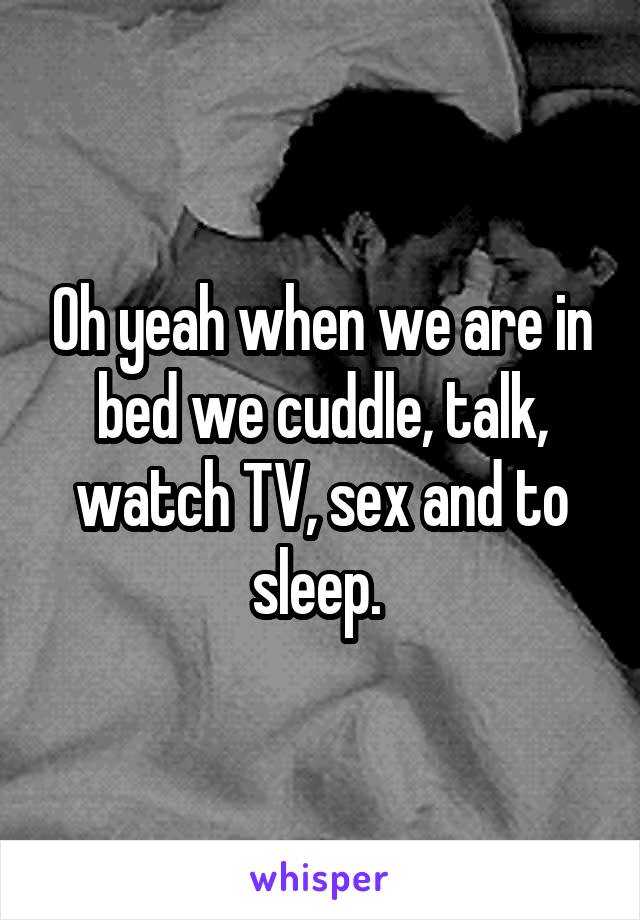 Oh yeah when we are in bed we cuddle, talk, watch TV, sex and to sleep. 