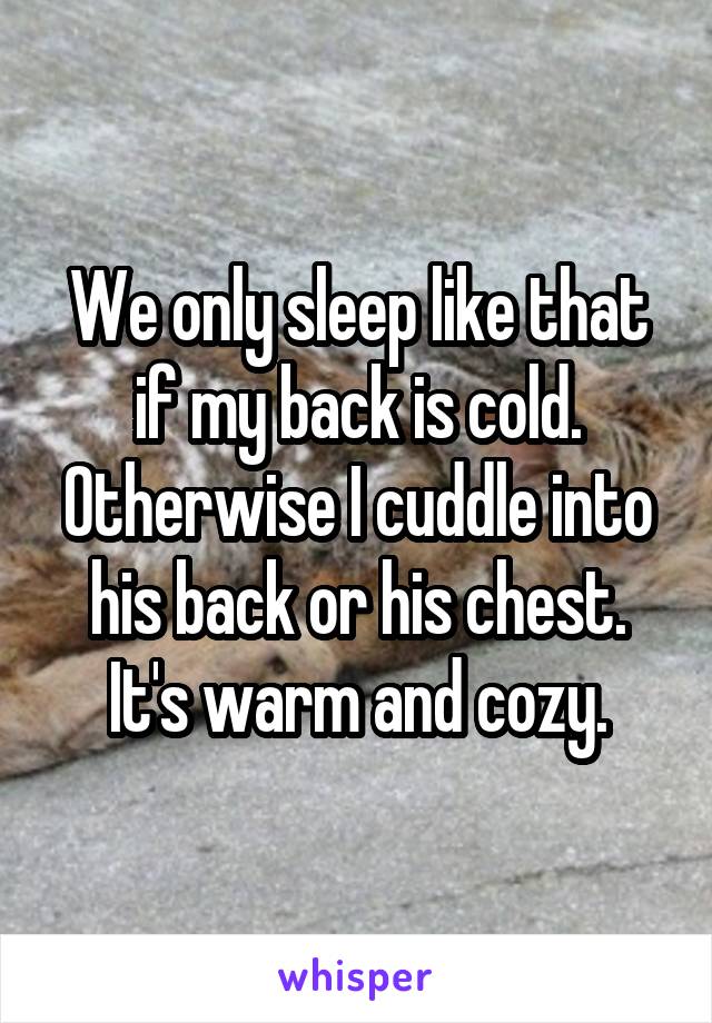 We only sleep like that if my back is cold. Otherwise I cuddle into his back or his chest. It's warm and cozy.