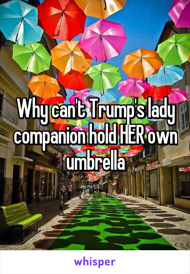 Why can't Trump's lady companion hold HER own umbrella