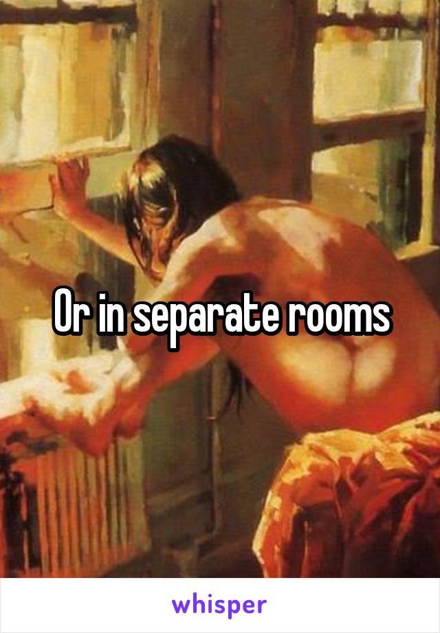 Or in separate rooms