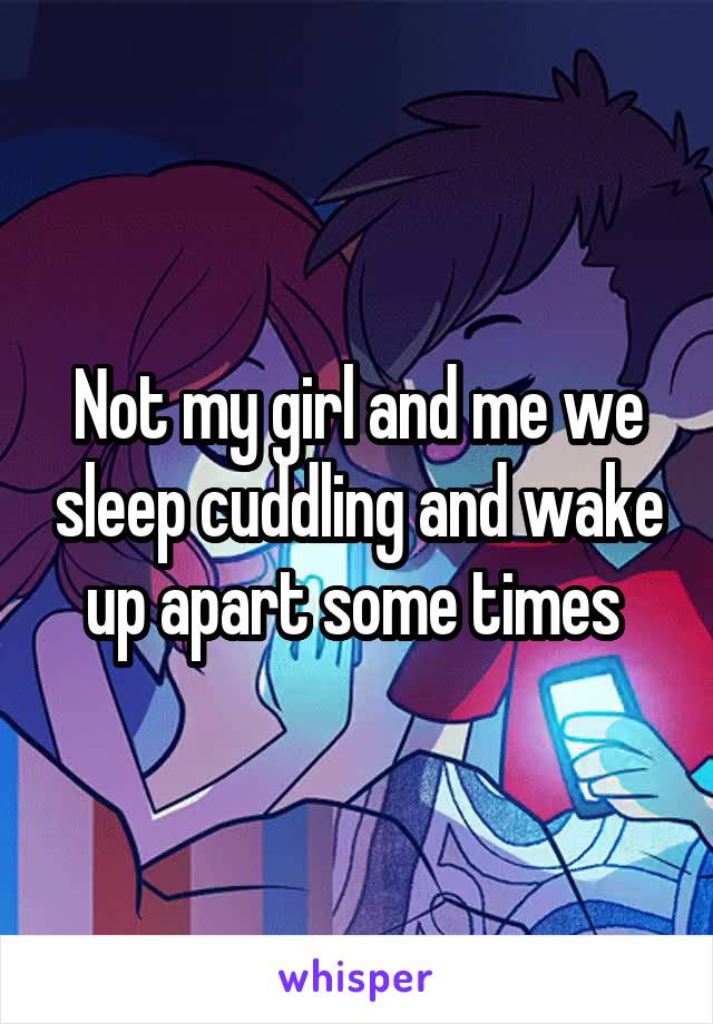 Not my girl and me we sleep cuddling and wake up apart some times 