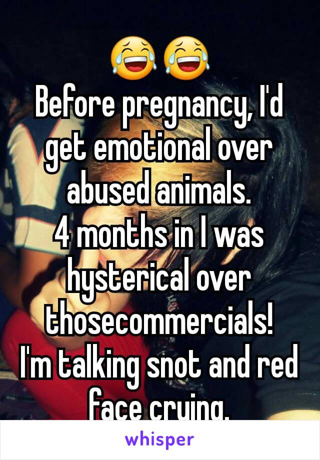 😂😂
Before pregnancy, I'd get emotional over abused animals.
4 months in I was hysterical over thosecommercials!
I'm talking snot and red face crying.