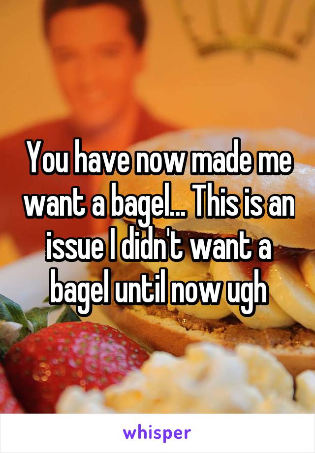 You have now made me want a bagel... This is an issue I didn't want a bagel until now ugh