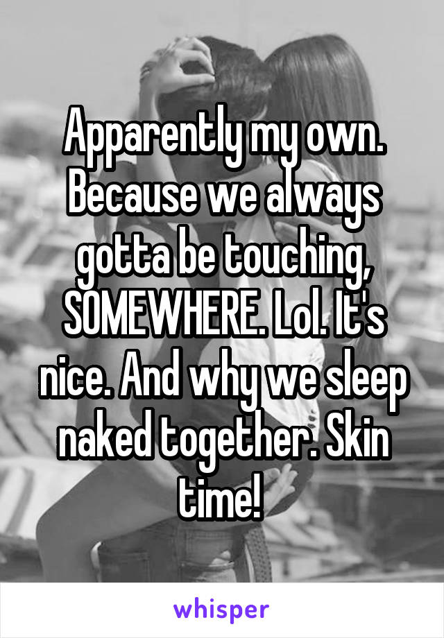 Apparently my own. Because we always gotta be touching, SOMEWHERE. Lol. It's nice. And why we sleep naked together. Skin time! 