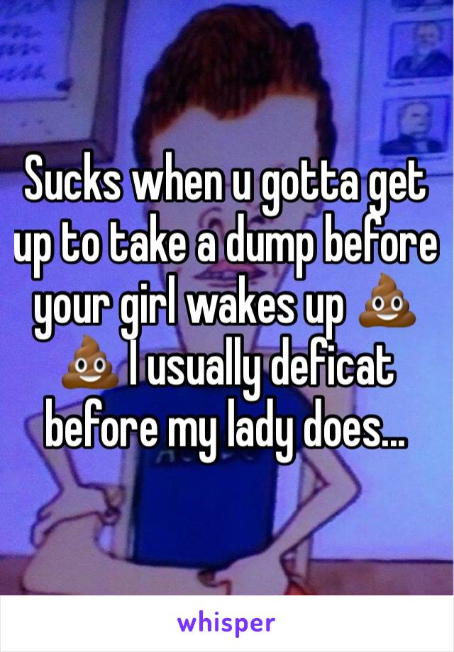 Sucks when u gotta get up to take a dump before your girl wakes up 💩💩 I usually deficat before my lady does... 