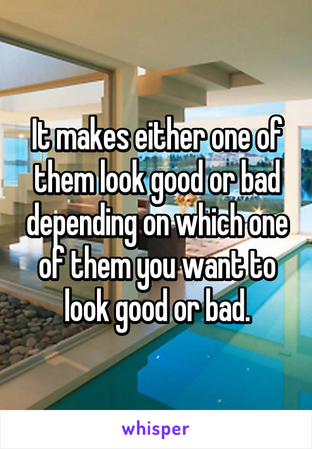 It makes either one of them look good or bad depending on which one of them you want to look good or bad.