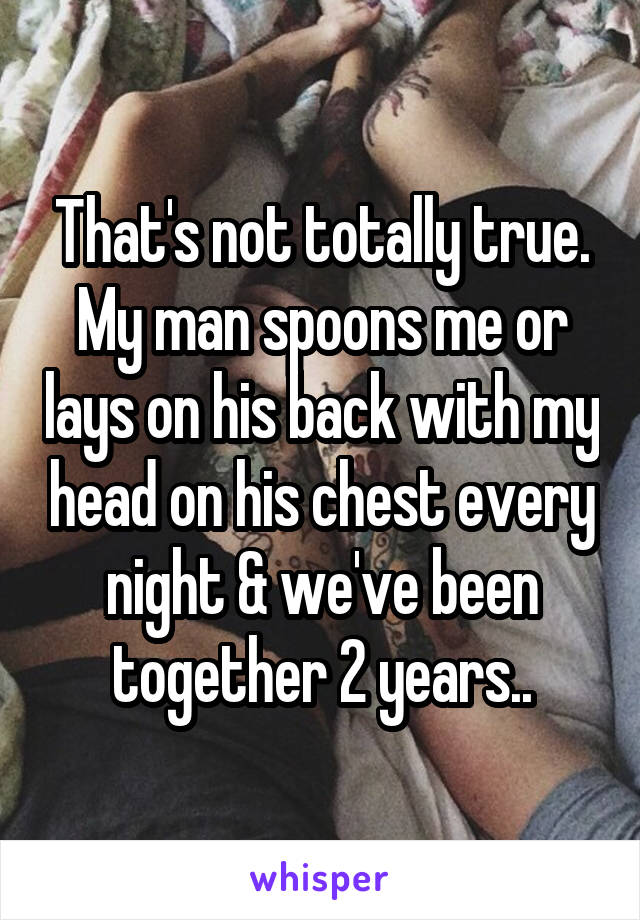 That's not totally true. My man spoons me or lays on his back with my head on his chest every night & we've been together 2 years..