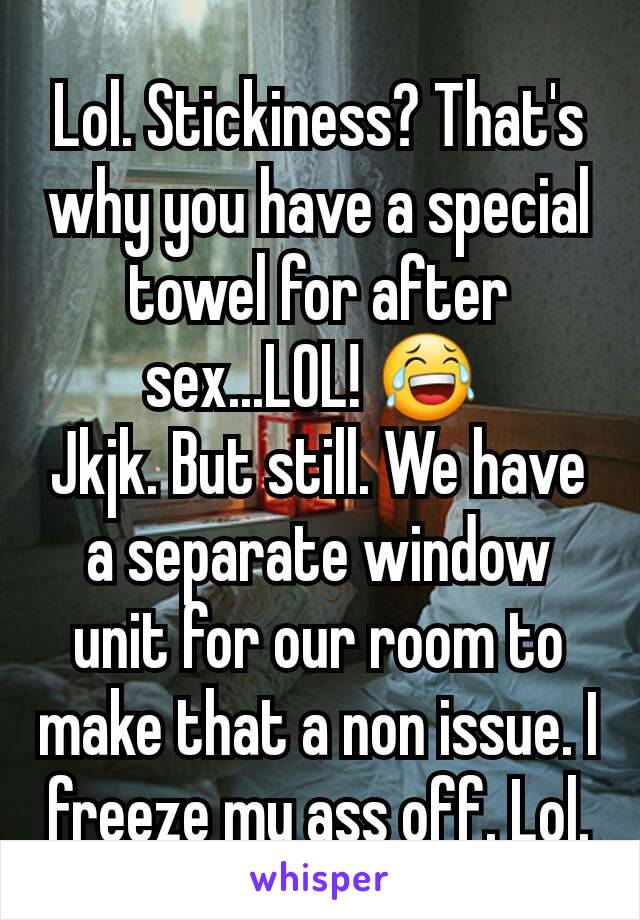 Lol. Stickiness? That's why you have a special towel for after sex...LOL! 😂 
Jkjk. But still. We have a separate window unit for our room to make that a non issue. I freeze my ass off. Lol.