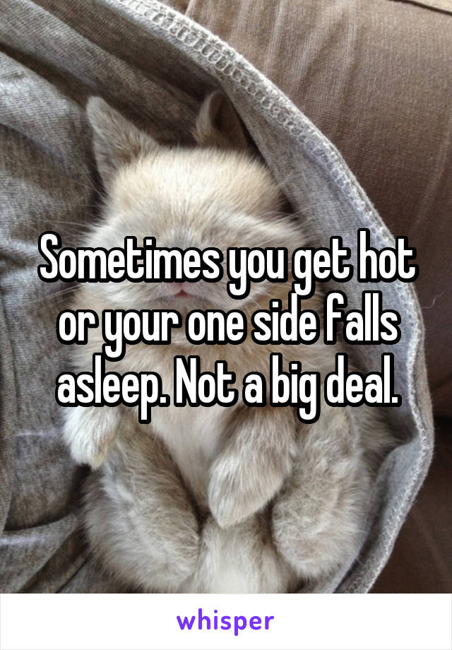 Sometimes you get hot or your one side falls asleep. Not a big deal.