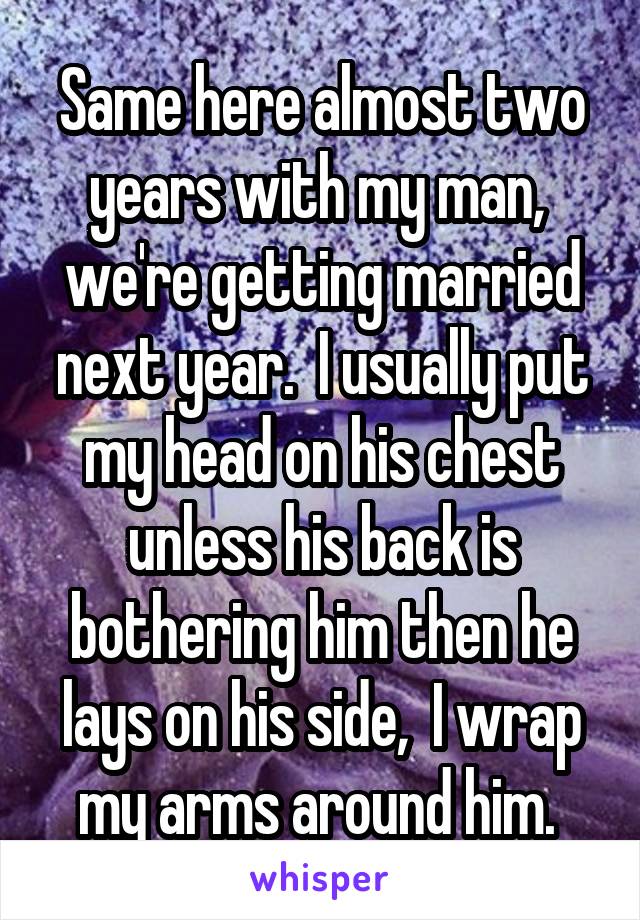 Same here almost two years with my man,  we're getting married next year.  I usually put my head on his chest unless his back is bothering him then he lays on his side,  I wrap my arms around him. 