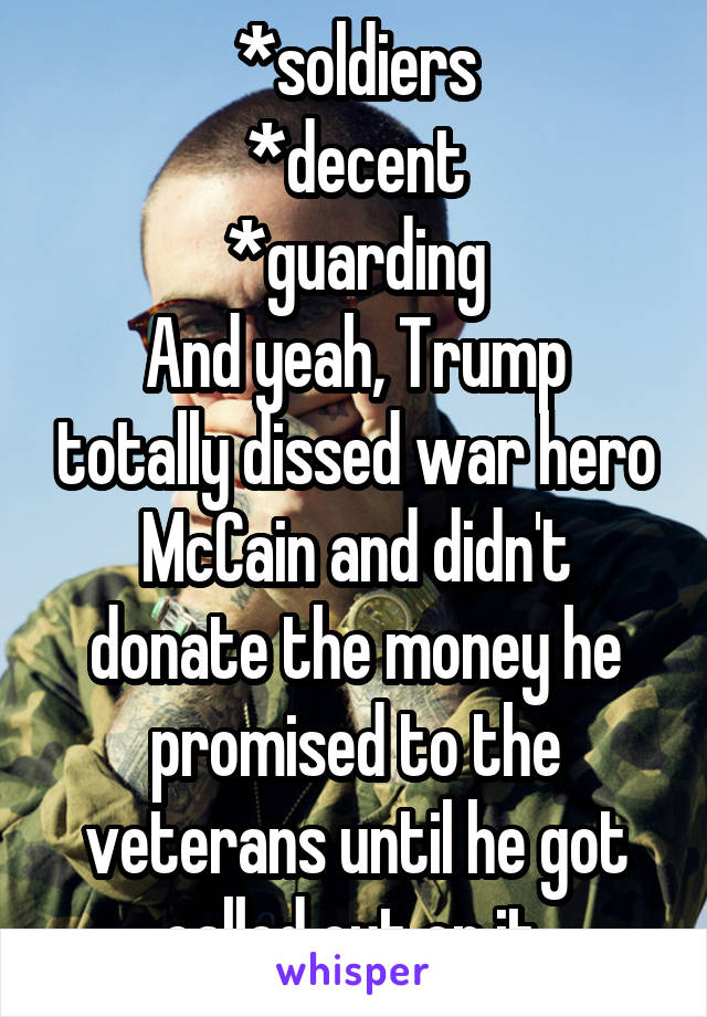 *soldiers
*decent
*guarding
And yeah, Trump totally dissed war hero McCain and didn't donate the money he promised to the veterans until he got called out on it.