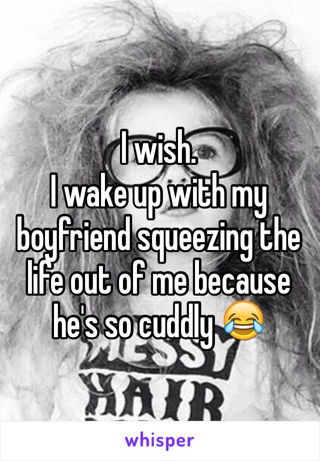 I wish. 
I wake up with my boyfriend squeezing the life out of me because he's so cuddly 😂