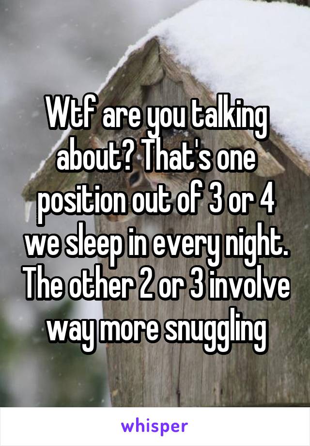 Wtf are you talking about? That's one position out of 3 or 4 we sleep in every night. The other 2 or 3 involve way more snuggling