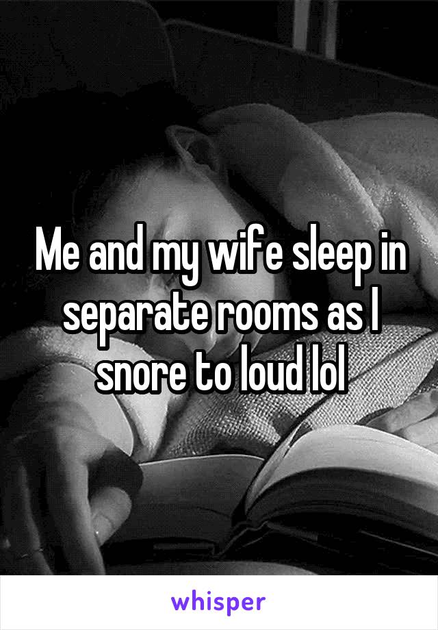 Me and my wife sleep in separate rooms as I snore to loud lol