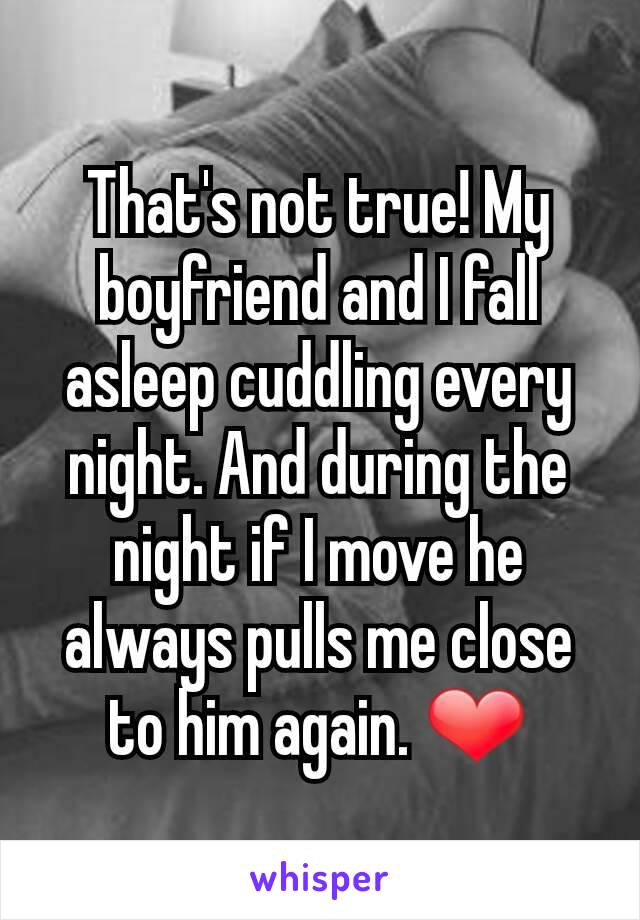 That's not true! My boyfriend and I fall asleep cuddling every night. And during the night if I move he always pulls me close to him again. ❤