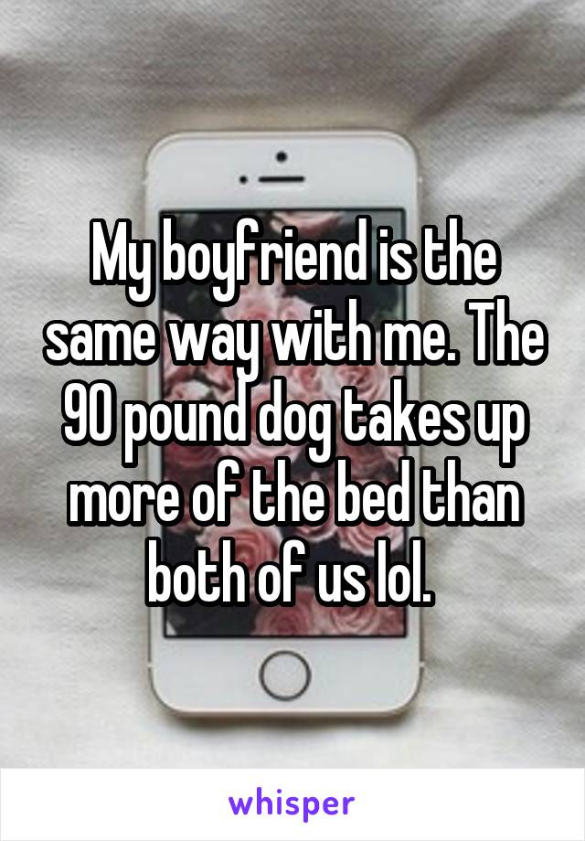 My boyfriend is the same way with me. The 90 pound dog takes up more of the bed than both of us lol. 