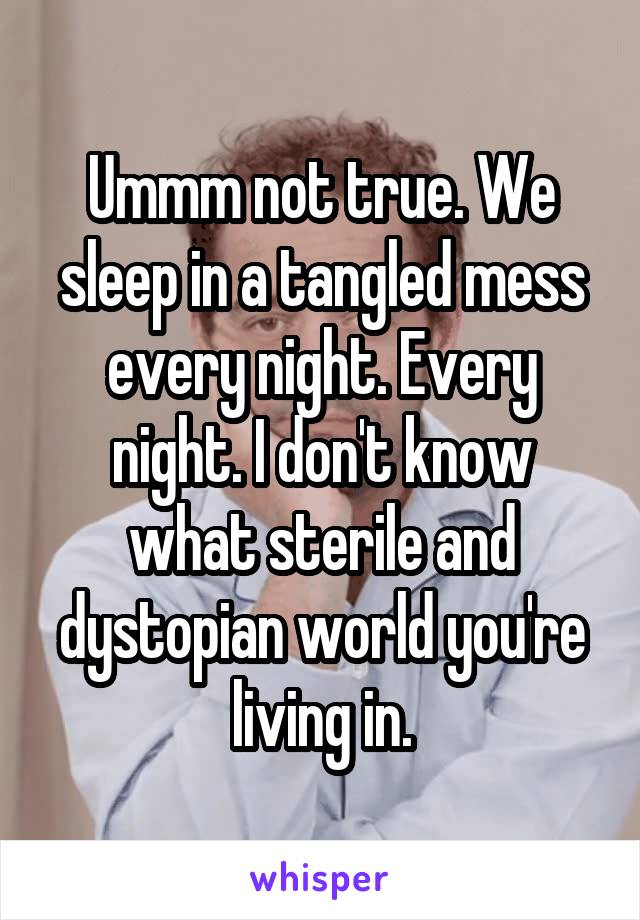 Ummm not true. We sleep in a tangled mess every night. Every night. I don't know what sterile and dystopian world you're living in.