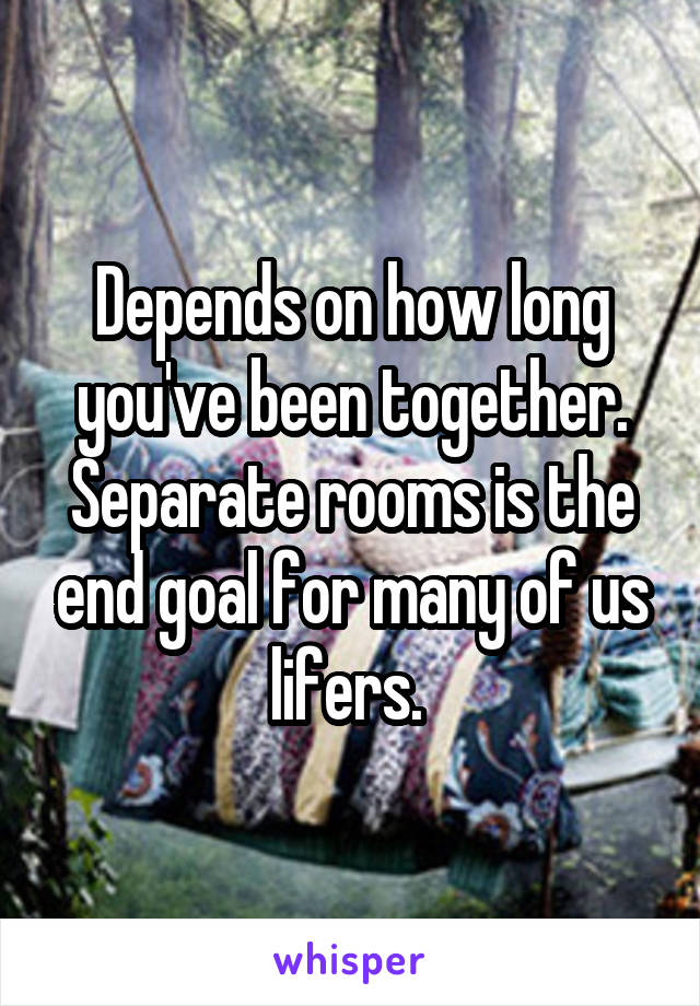 Depends on how long you've been together. Separate rooms is the end goal for many of us lifers. 