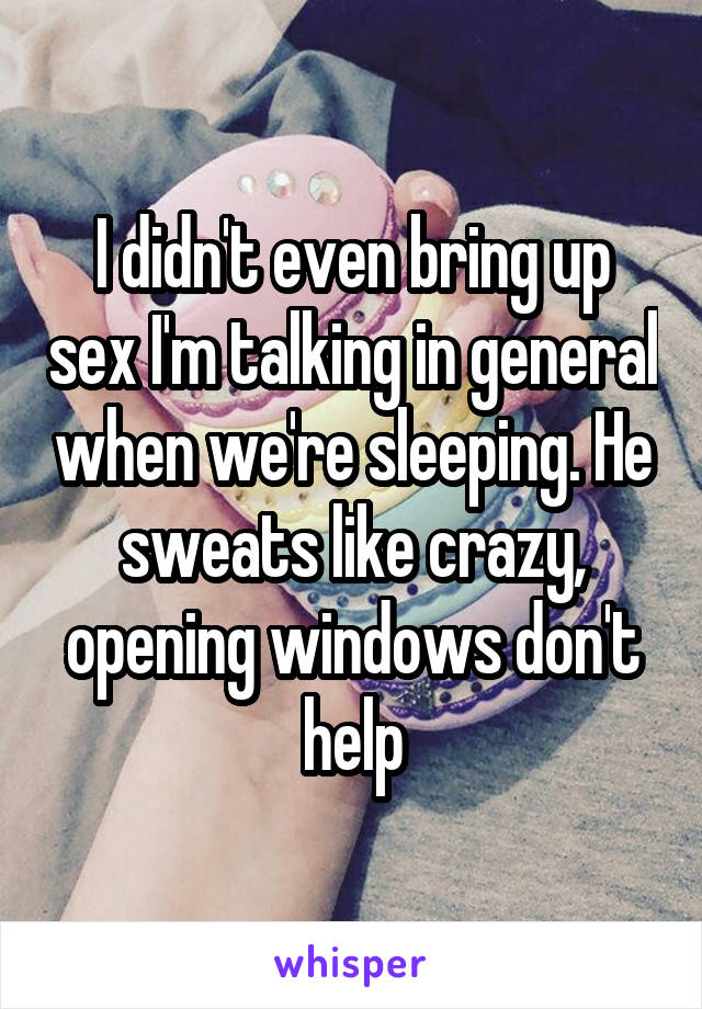 I didn't even bring up sex I'm talking in general when we're sleeping. He sweats like crazy, opening windows don't help