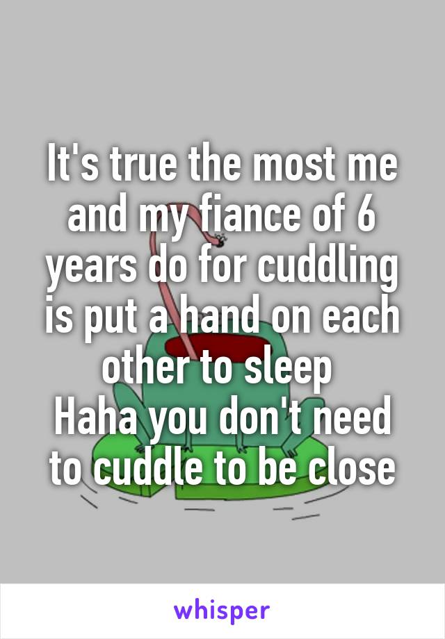 It's true the most me and my fiance of 6 years do for cuddling is put a hand on each other to sleep 
Haha you don't need to cuddle to be close