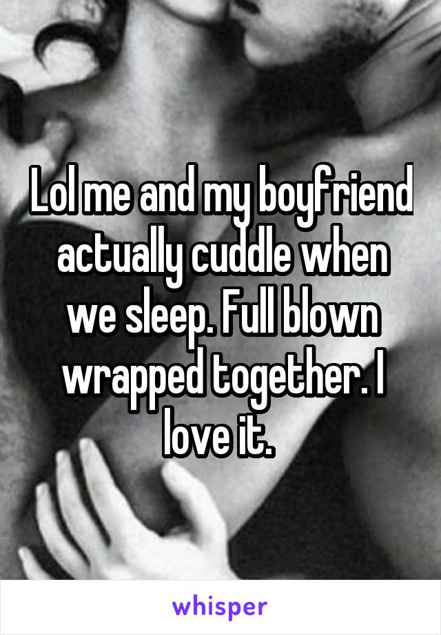 Lol me and my boyfriend actually cuddle when we sleep. Full blown wrapped together. I love it. 