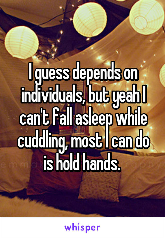 I guess depends on individuals, but yeah I can't fall asleep while cuddling, most I can do is hold hands. 