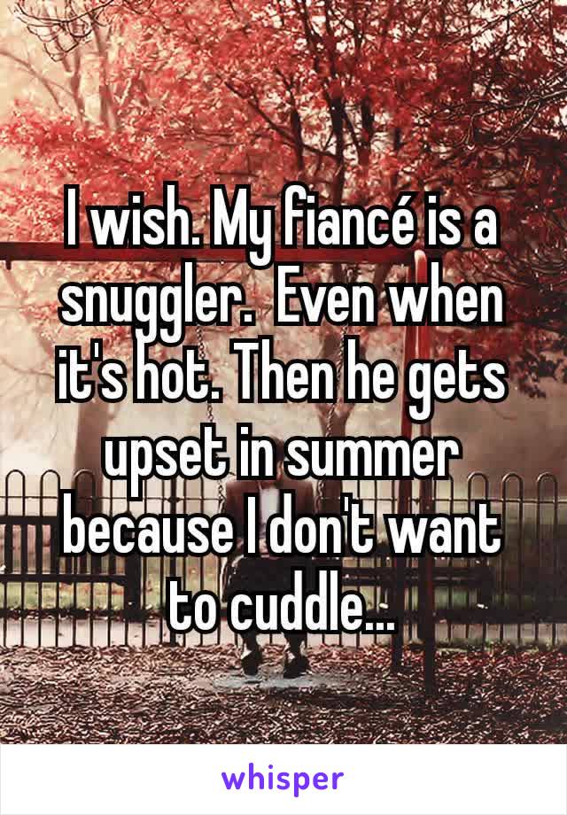 I wish. My fiancé is a snuggler.  Even when it's hot. Then he gets upset in summer because I don't want to cuddle...