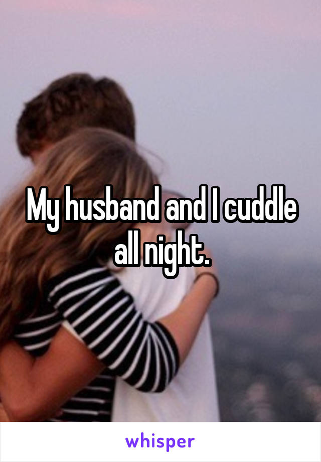 My husband and I cuddle all night.