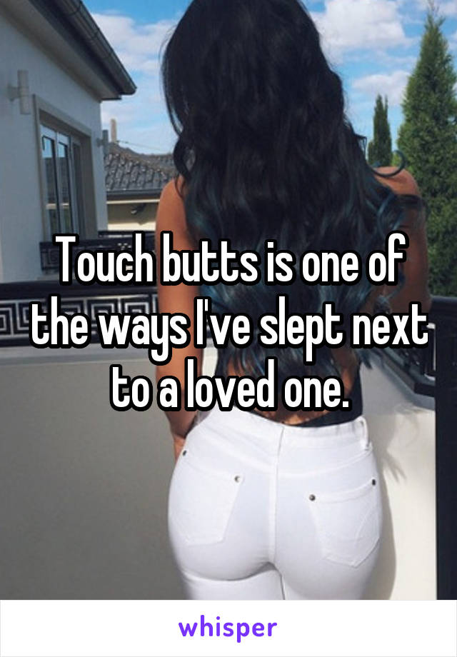 Touch butts is one of the ways I've slept next to a loved one.