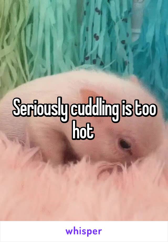 Seriously cuddling is too hot 