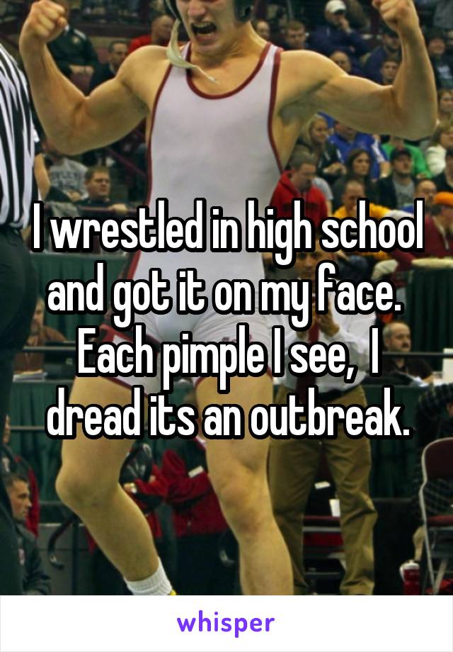 I wrestled in high school and got it on my face.  Each pimple I see,  I dread its an outbreak.