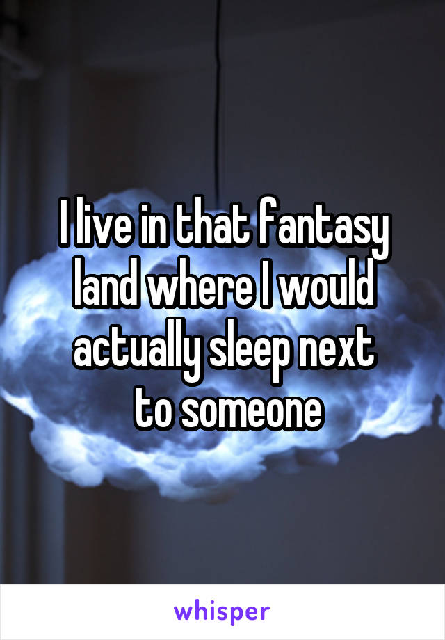 I live in that fantasy land where I would actually sleep next
 to someone