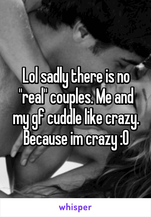 Lol sadly there is no "real" couples. Me and my gf cuddle like crazy. Because im crazy :0