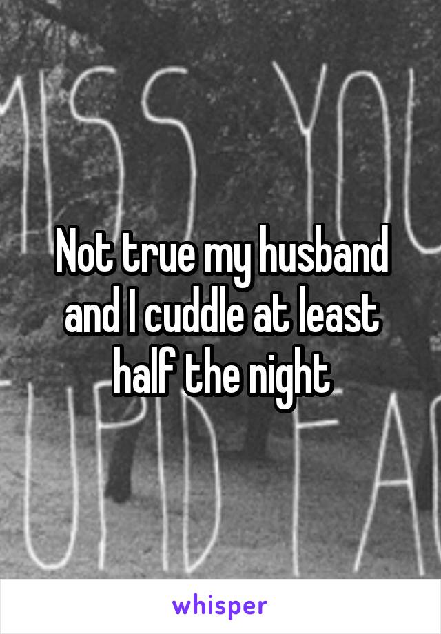 Not true my husband and I cuddle at least half the night