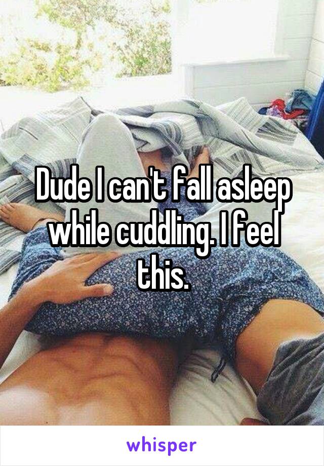 Dude I can't fall asleep while cuddling. I feel this.