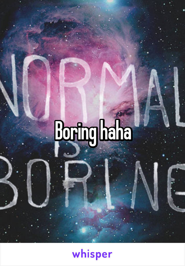 Boring haha