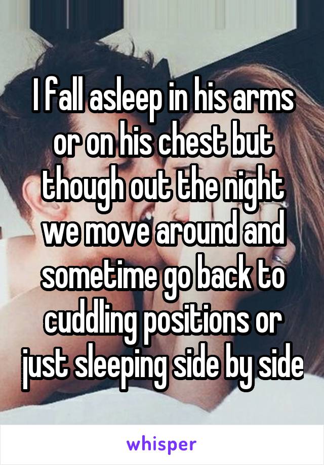 I fall asleep in his arms or on his chest but though out the night we move around and sometime go back to cuddling positions or just sleeping side by side