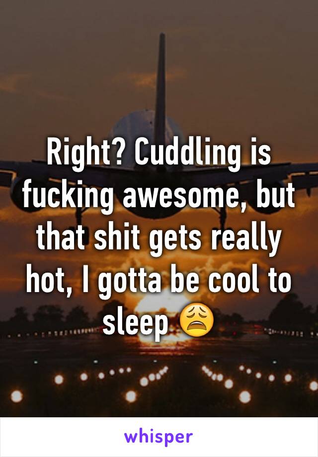 Right? Cuddling is fucking awesome, but that shit gets really hot, I gotta be cool to sleep 😩