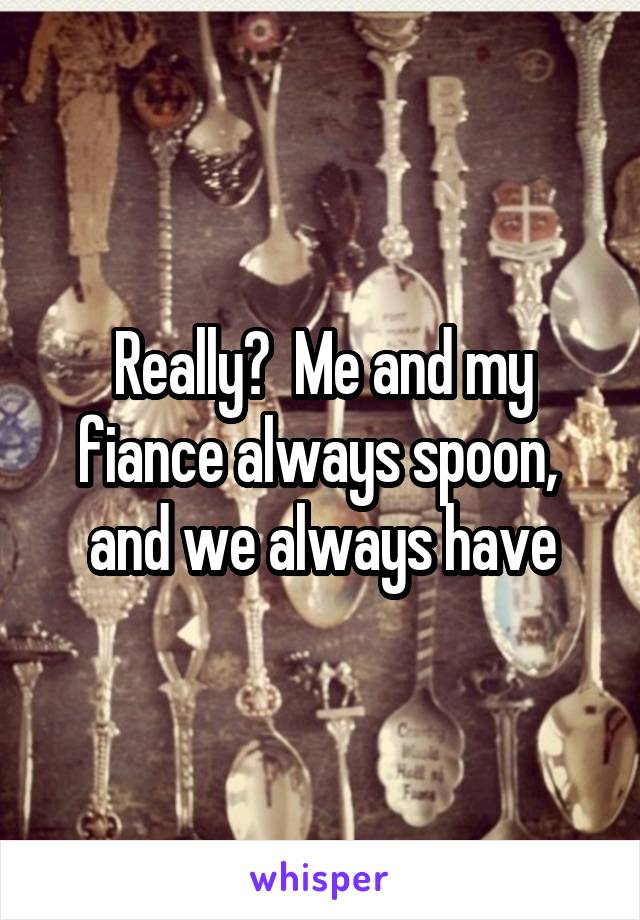 Really?  Me and my fiance always spoon,  and we always have