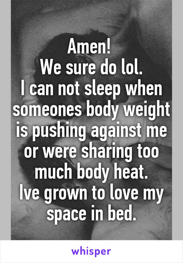 Amen! 
We sure do lol.
I can not sleep when someones body weight is pushing against me or were sharing too much body heat.
Ive grown to love my space in bed.