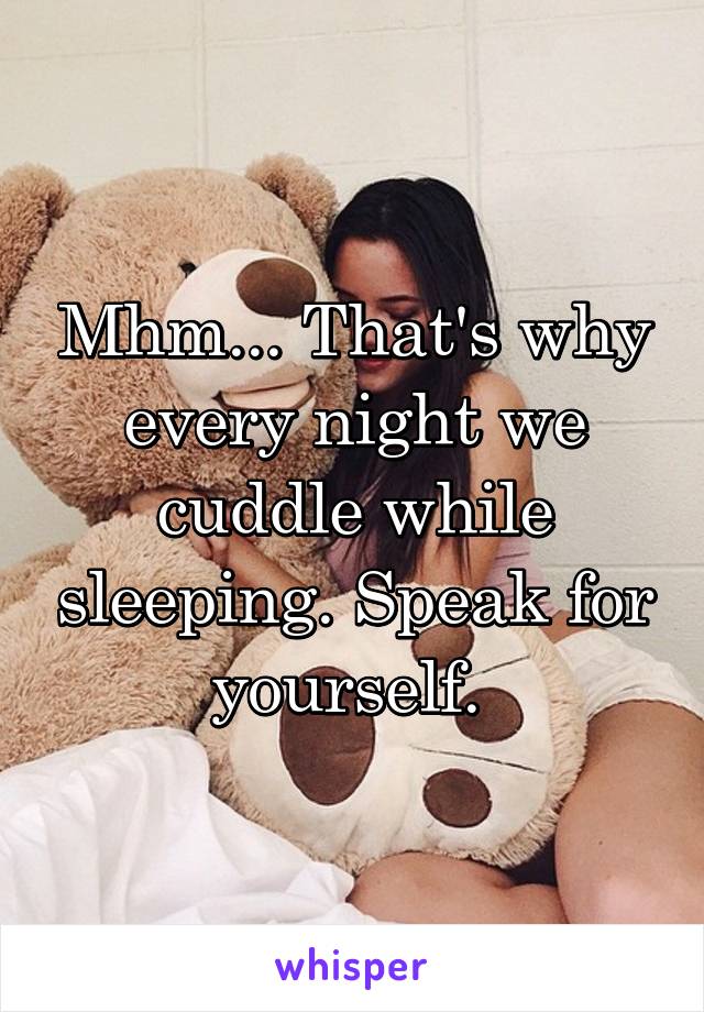 Mhm... That's why every night we cuddle while sleeping. Speak for yourself. 