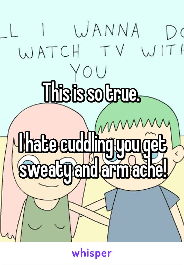 This is so true. 

I hate cuddling you get sweaty and arm ache!