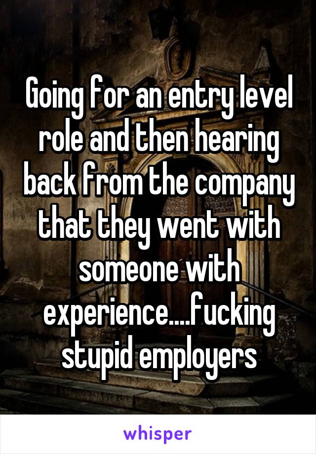 Going for an entry level role and then hearing back from the company that they went with someone with experience....fucking stupid employers