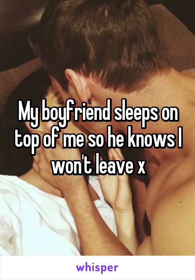 My boyfriend sleeps on top of me so he knows I won't leave x